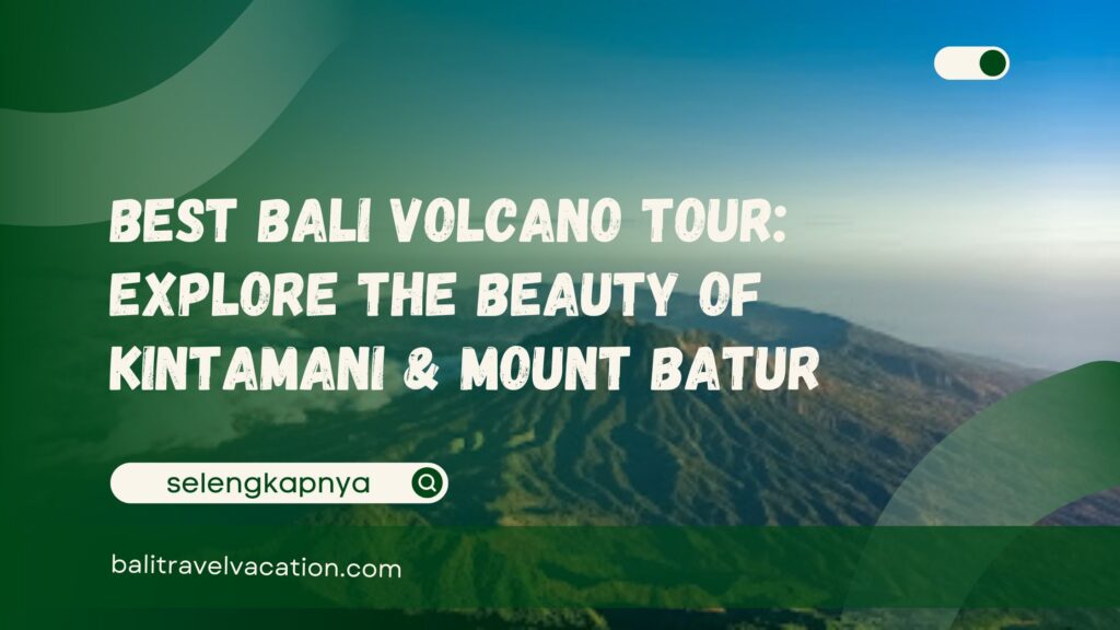 Best Bali Volcano Tour Explore the Beauty of Kintamani & Mount Batur
